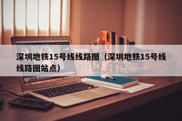 深圳地铁15号线线路图（深圳地铁15号线线路图站点）