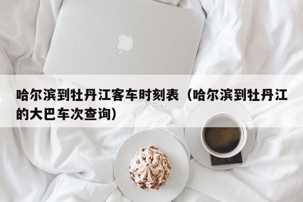 哈尔滨到牡丹江客车时刻表（哈尔滨到牡丹江的大巴车次查询）