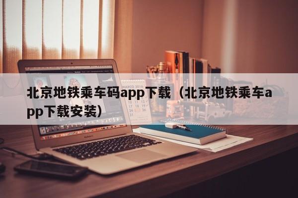 北京地铁乘车码app下载（北京地铁乘车app下载安装）