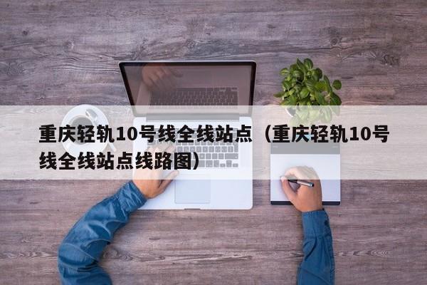 重庆轻轨10号线全线站点（重庆轻轨10号线全线站点线路图）