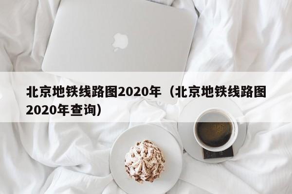 北京地铁线路图2020年（北京地铁线路图2020年查询）