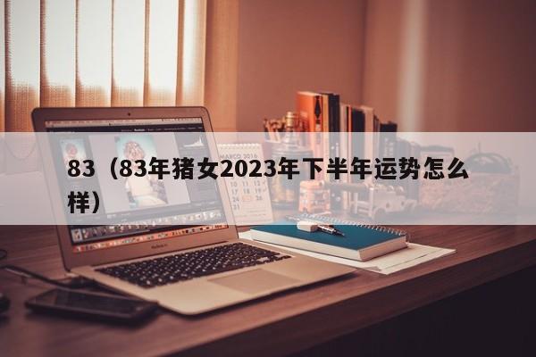 83（83年猪女2023年下半年运势怎么样）