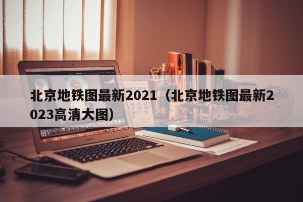 北京地铁图最新2021（北京地铁图最新2023高清大图）