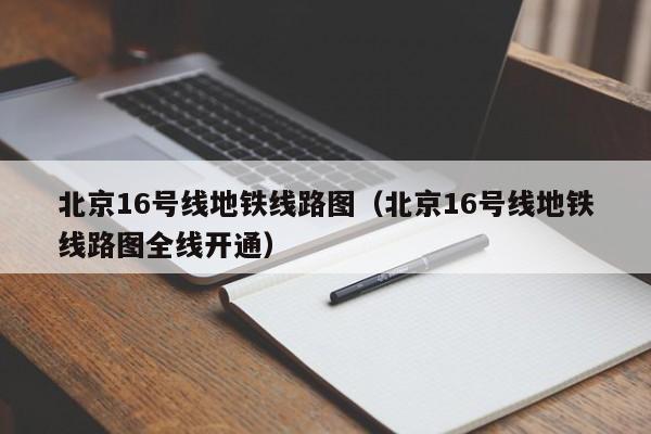 北京16号线地铁线路图（北京16号线地铁线路图全线开通）