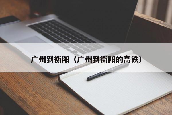 广州到衡阳（广州到衡阳的高铁）