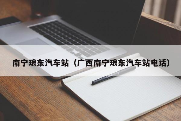 南宁琅东汽车站（广西南宁琅东汽车站电话）