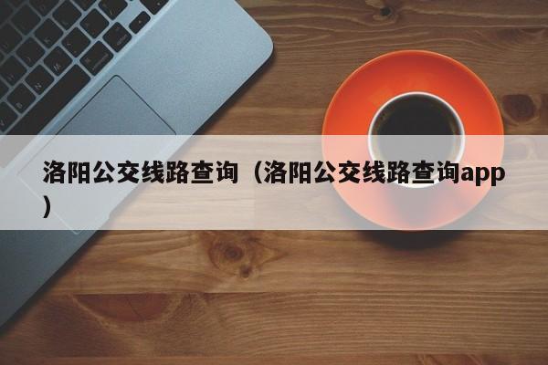 洛阳公交线路查询（洛阳公交线路查询app）