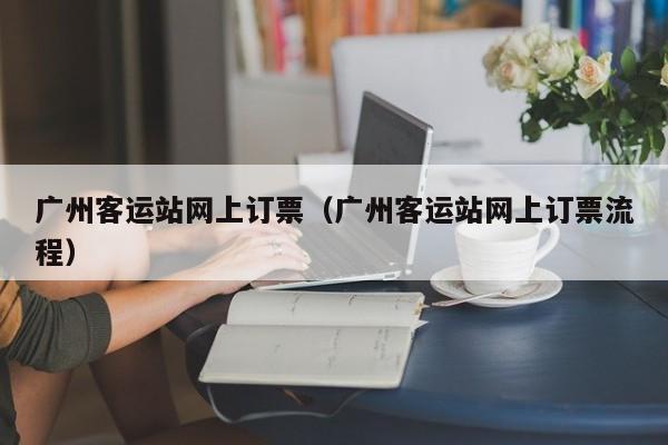 广州客运站网上订票（广州客运站网上订票流程）