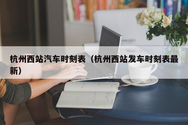 杭州西站汽车时刻表（杭州西站发车时刻表最新）