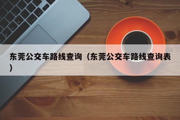 东莞公交车路线查询（东莞公交车路线查询表）