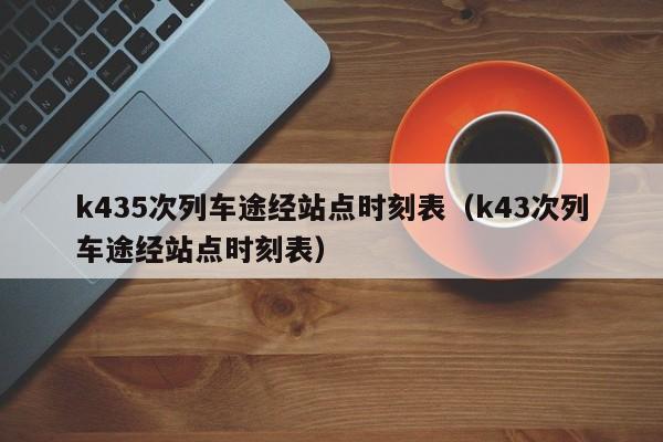 k435次列车途经站点时刻表（k43次列车途经站点时刻表）