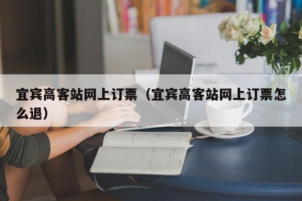 宜宾高客站网上订票（宜宾高客站网上订票怎么退）