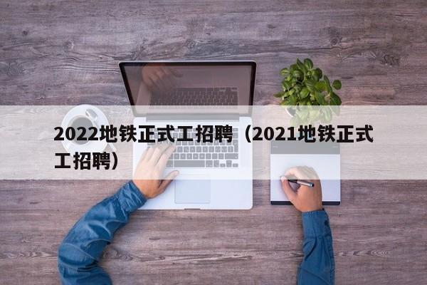 2022地铁正式工招聘（2021地铁正式工招聘）