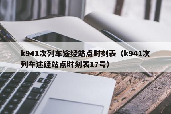 k941次列车途经站点时刻表（k941次列车途经站点时刻表17号）