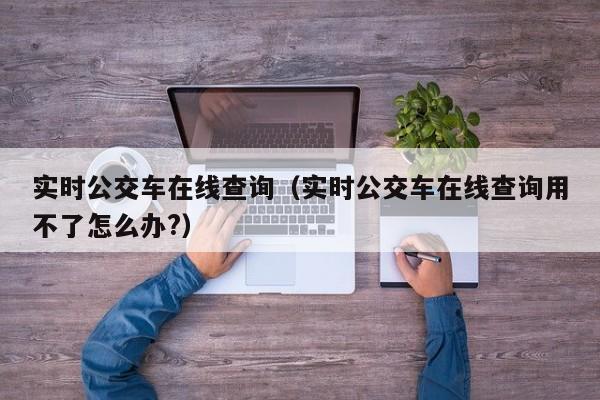 实时公交车在线查询（实时公交车在线查询用不了怎么办?）