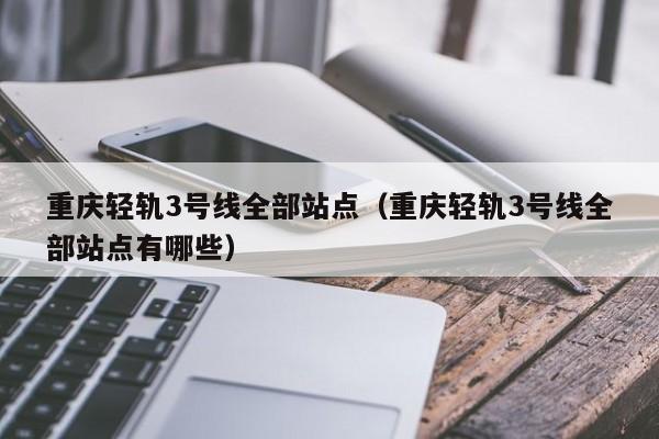 重庆轻轨3号线全部站点（重庆轻轨3号线全部站点有哪些）