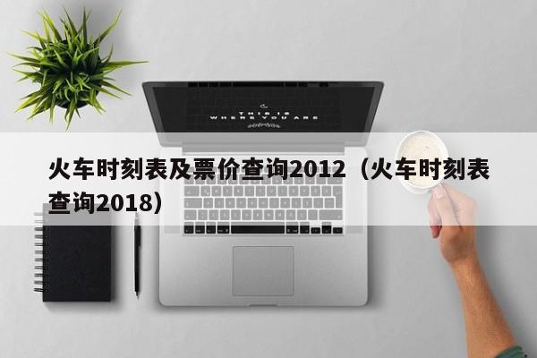 火车时刻表及票价查询2012（火车时刻表查询2018）