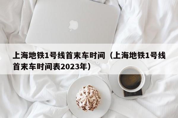 上海地铁1号线首末车时间（上海地铁1号线首末车时间表2023年）