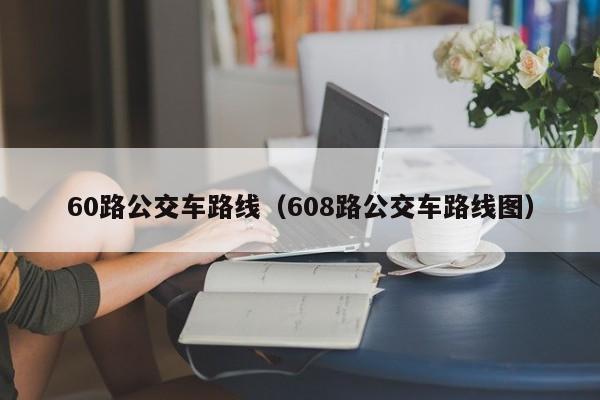 60路公交车路线（608路公交车路线图）