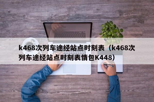 k468次列车途经站点时刻表（k468次列车途经站点时刻表情包K448）