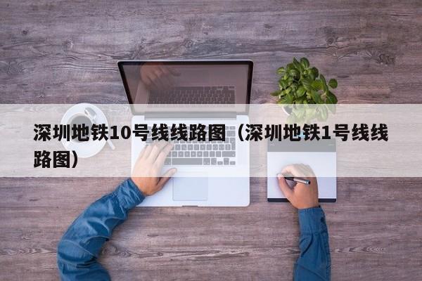 深圳地铁10号线线路图（深圳地铁1号线线路图）