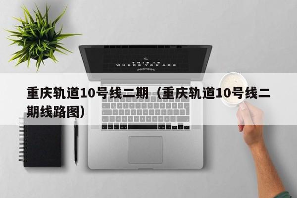 重庆轨道10号线二期（重庆轨道10号线二期线路图）