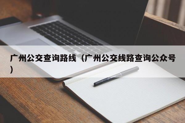 广州公交查询路线（广州公交线路查询公众号）