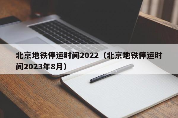 北京地铁停运时间2022（北京地铁停运时间2023年8月）