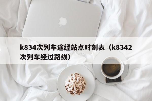 k834次列车途经站点时刻表（k8342次列车经过路线）