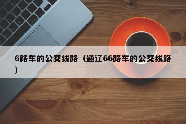 6路车的公交线路（通辽66路车的公交线路）