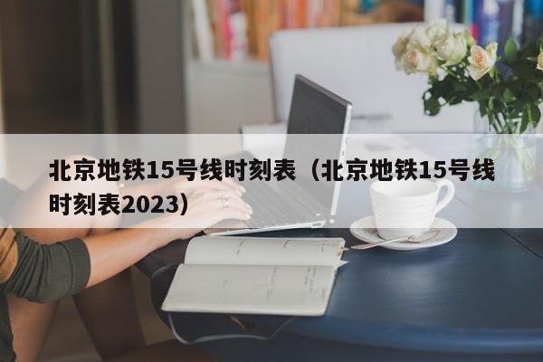 北京地铁15号线时刻表（北京地铁15号线时刻表2023）