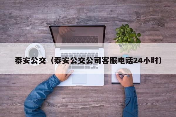 泰安公交（泰安公交公司客服电话24小时）