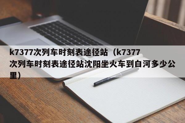 k7377次列车时刻表途径站（k7377次列车时刻表途径站沈阳坐火车到白河多少公里）