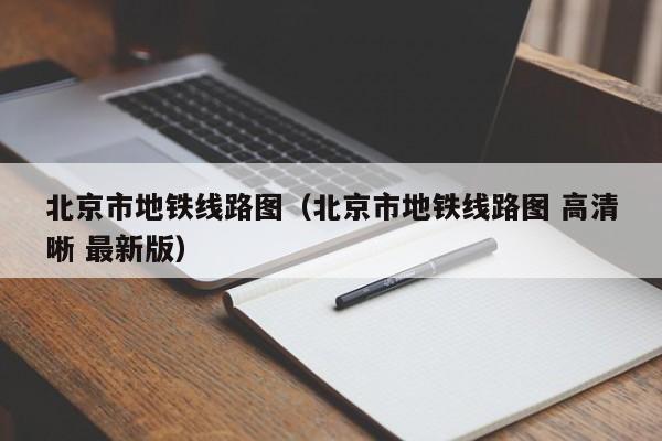 北京市地铁线路图（北京市地铁线路图 高清晰 最新版）