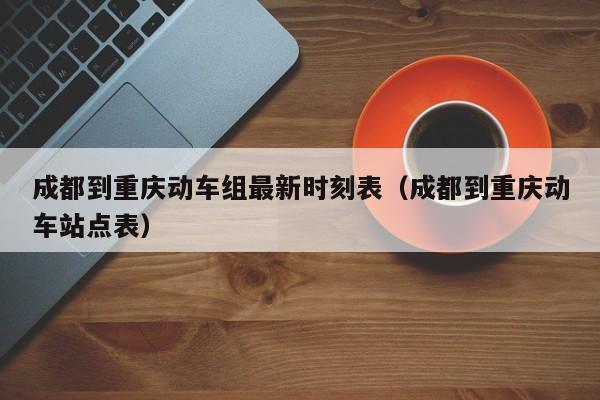 成都到重庆动车组最新时刻表（成都到重庆动车站点表）