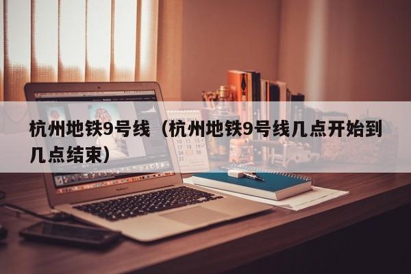 杭州地铁9号线（杭州地铁9号线几点开始到几点结束）