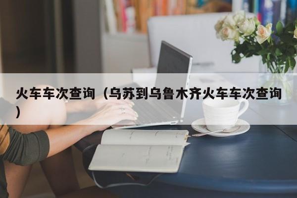 火车车次查询（乌苏到乌鲁木齐火车车次查询）