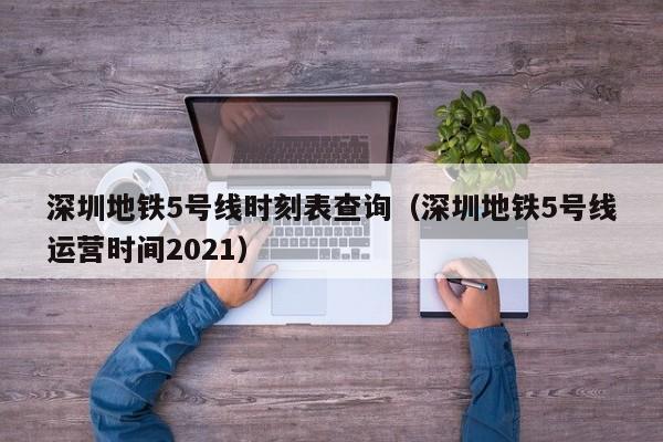 深圳地铁5号线时刻表查询（深圳地铁5号线运营时间2021）