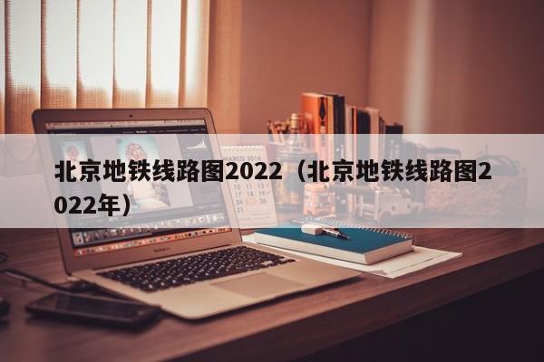 北京地铁线路图2022（北京地铁线路图2022年）