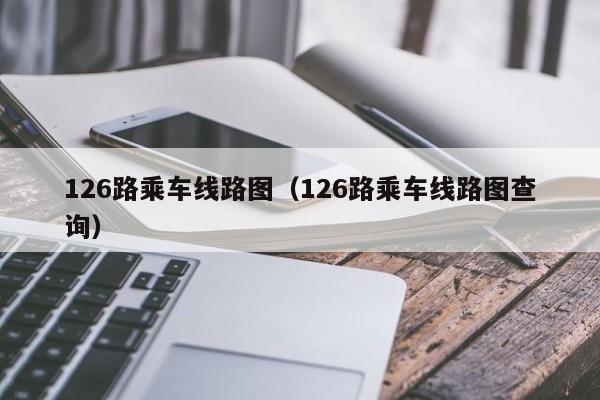 126路乘车线路图（126路乘车线路图查询）