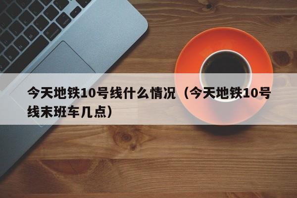 今天地铁10号线什么情况（今天地铁10号线末班车几点）