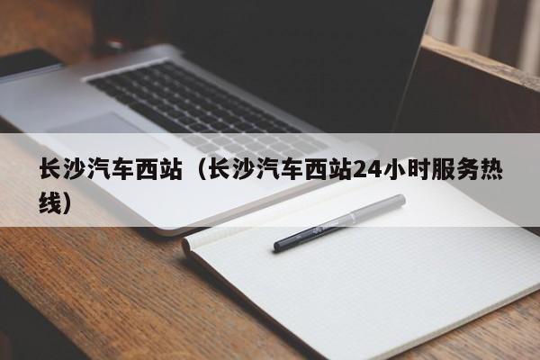 长沙汽车西站（长沙汽车西站24小时服务热线）