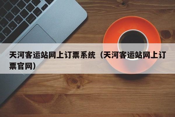 天河客运站网上订票系统（天河客运站网上订票官网）