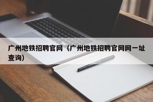 广州地铁招聘官网（广州地铁招聘官网网一址查询）