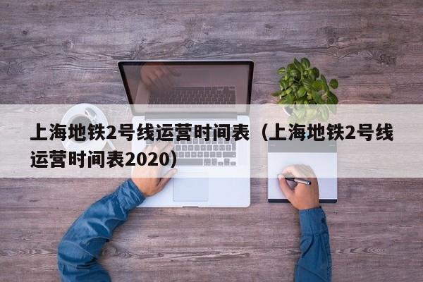 上海地铁2号线运营时间表（上海地铁2号线运营时间表2020）