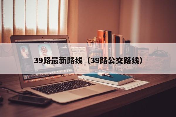 39路最新路线（39路公交路线）