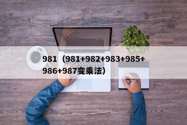 981（981+982+983+985+986+987变乘法）