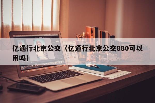 亿通行北京公交（亿通行北京公交880可以用吗）