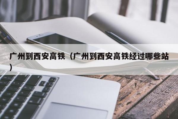 广州到西安高铁（广州到西安高铁经过哪些站）