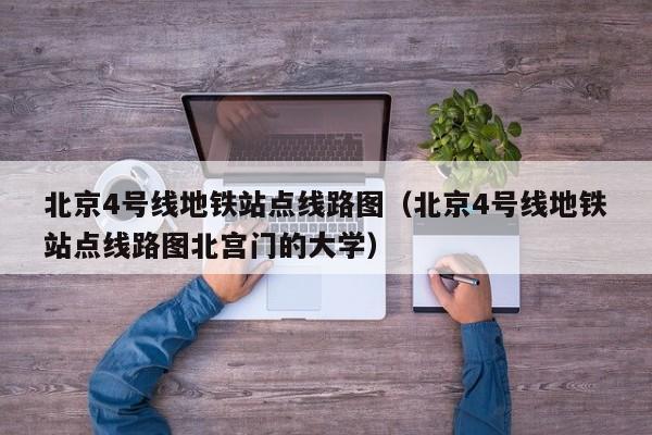 北京4号线地铁站点线路图（北京4号线地铁站点线路图北宫门的大学）